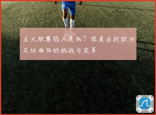 五大联赛陷入危机？深度分析欧洲足坛面临的挑战与变革