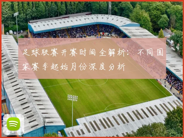 足球联赛开赛时间全解析：不同国家赛季起始月份深度分析