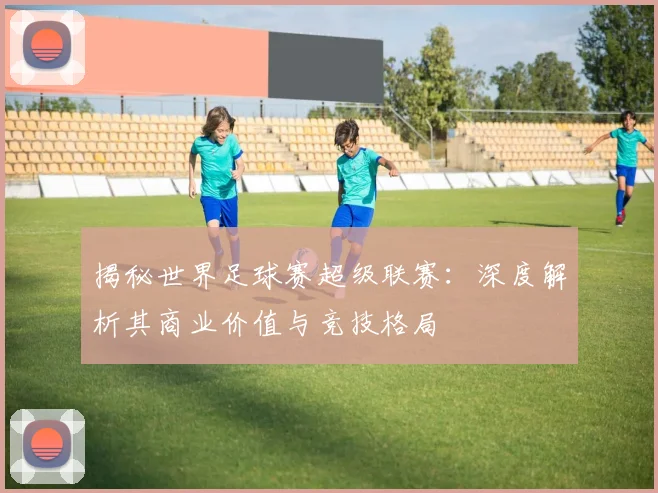 揭秘世界足球赛超级联赛：深度解析其商业价值与竞技格局