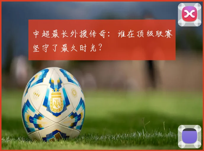 中超最长外援传奇：谁在顶级联赛坚守了最久时光？