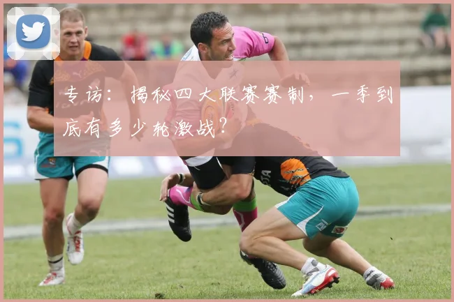 专访:揭秘四大联赛赛制,一季到底有多少轮激战?