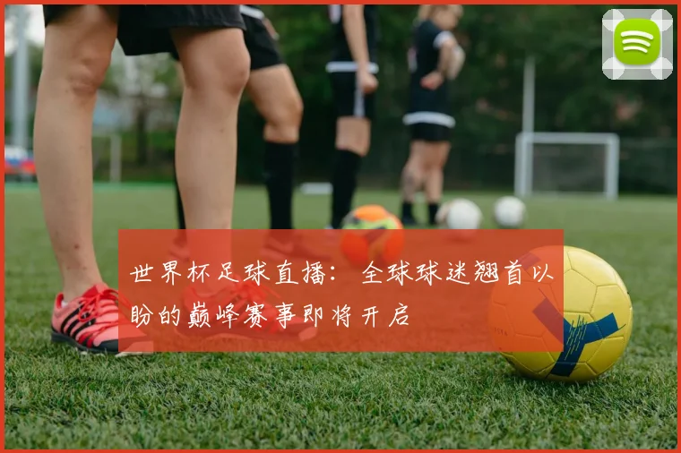 世界杯足球直播：全球球迷翘首以盼的巅峰赛事即将开启