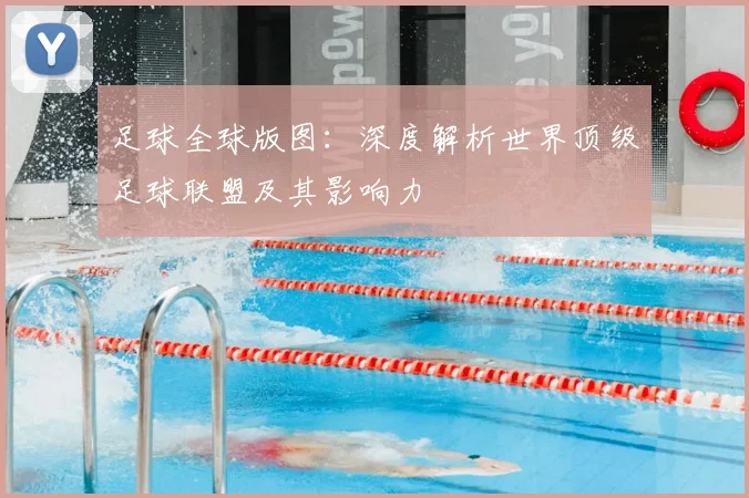 足球全球版图：深度解析世界顶级足球联盟及其影响力