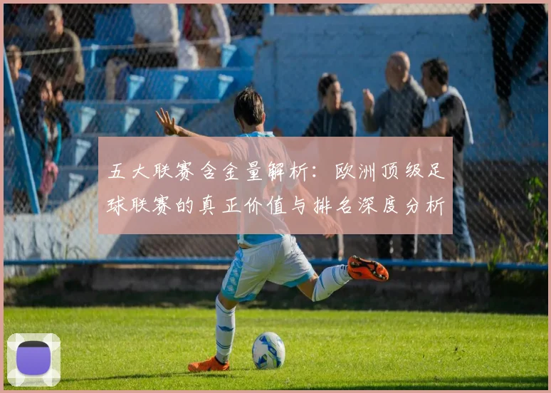 五大联赛含金量解析：欧洲顶级足球联赛的真正价值与排名深度分析