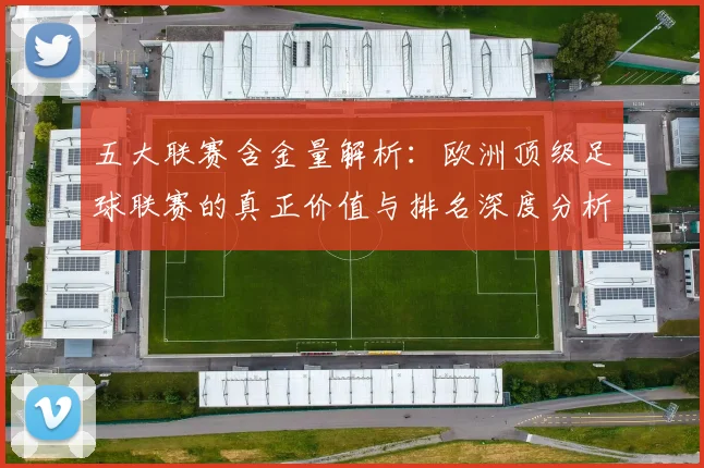 五大联赛含金量解析：欧洲顶级足球联赛的真正价值与排名深度分析