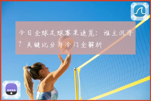 今日全球足球赛果速览：谁主沉浮？关键比分与冷门全解析