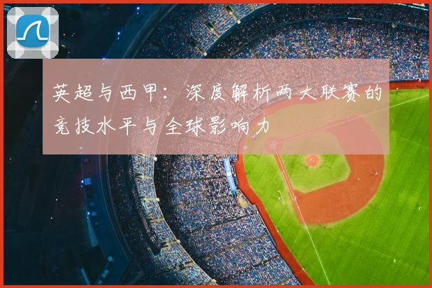 英超与西甲：深度解析两大联赛的竞技水平与全球影响力