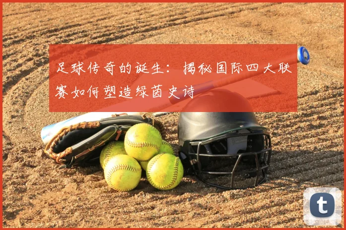 足球传奇的诞生：揭秘国际四大联赛如何塑造绿茵史诗