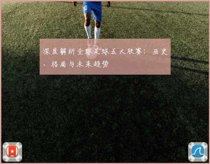 深度解析全球足球五大联赛：历史、格局与未来趋势