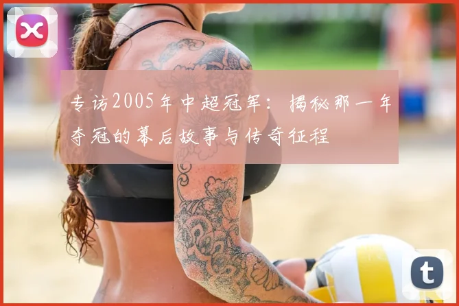 专访2005年中超冠军：揭秘那一年夺冠的幕后故事与传奇征程