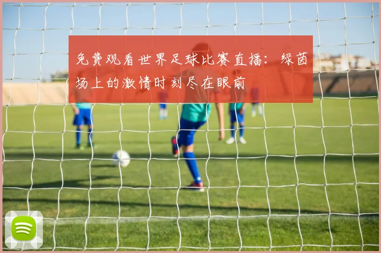 免费观看世界足球比赛直播：绿茵场上的激情时刻尽在眼前