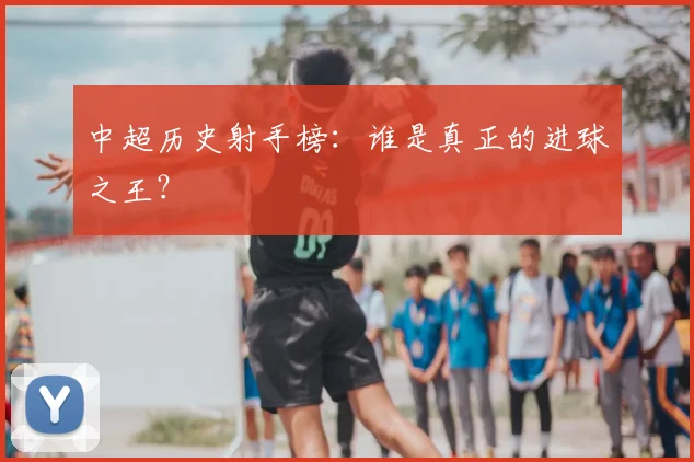中超历史射手榜：谁是真正的进球之王？