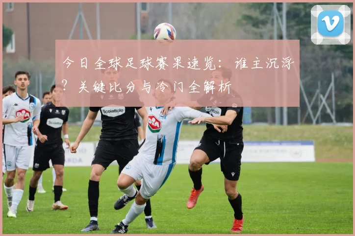 今日全球足球赛果速览：谁主沉浮？关键比分与冷门全解析