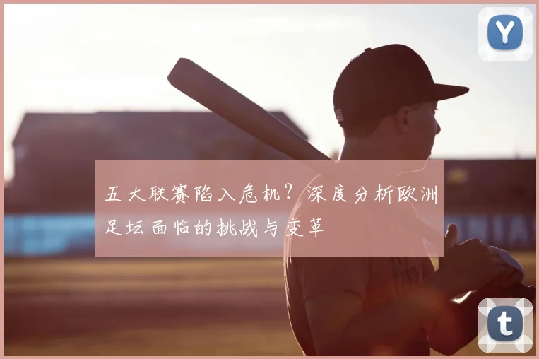 五大联赛陷入危机？深度分析欧洲足坛面临的挑战与变革