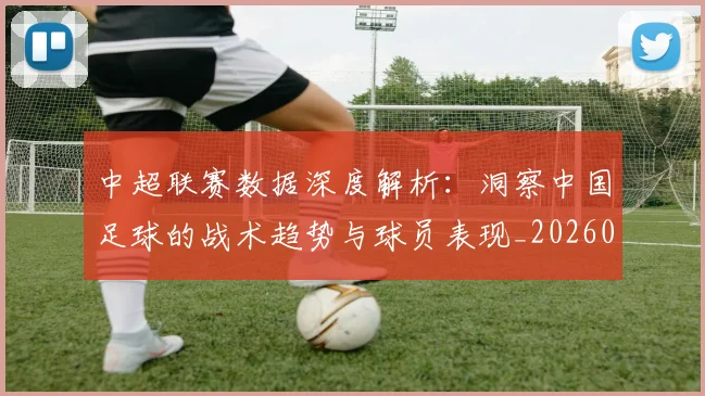 中超联赛数据深度解析：洞察中国足球的战术趋势与球员表现_20260610190537