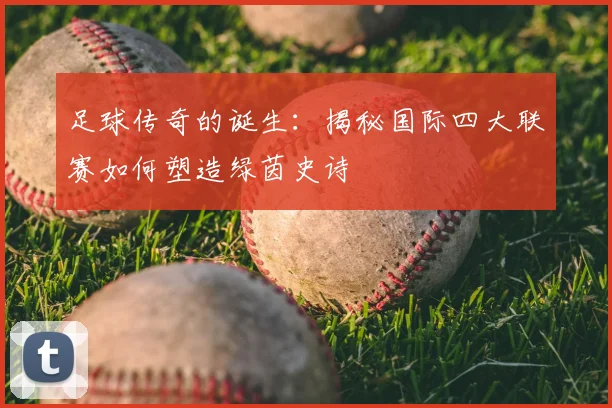 足球传奇的诞生：揭秘国际四大联赛如何塑造绿茵史诗