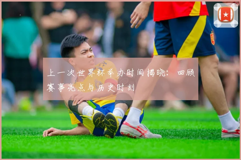 上一次世界杯举办时间揭晓：回顾赛事亮点与历史时刻