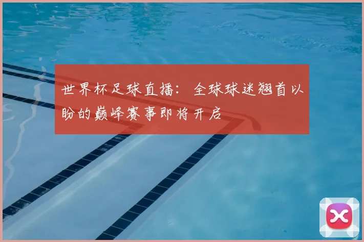 世界杯足球直播：全球球迷翘首以盼的巅峰赛事即将开启