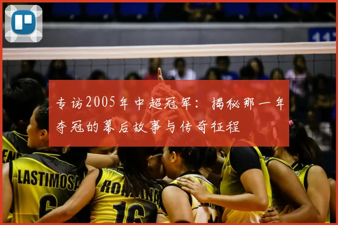 专访2005年中超冠军：揭秘那一年夺冠的幕后故事与传奇征程