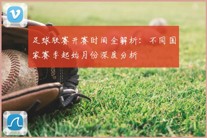 足球联赛开赛时间全解析：不同国家赛季起始月份深度分析