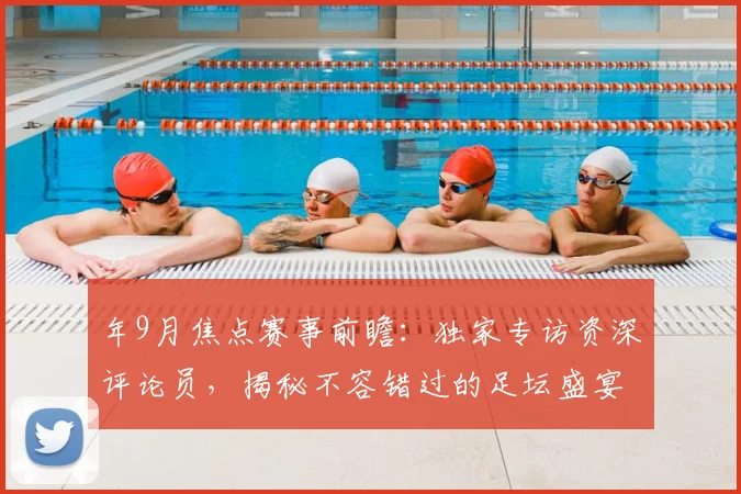 年9月焦点赛事前瞻：独家专访资深评论员，揭秘不容错过的足坛盛宴