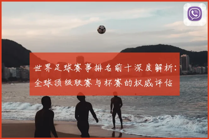 世界足球赛事排名前十深度解析：全球顶级联赛与杯赛的权威评估