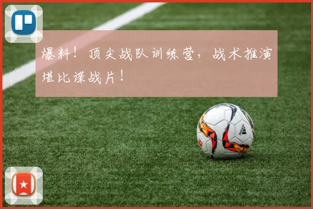 爆料！顶尖战队训练营，战术推演堪比谍战片！