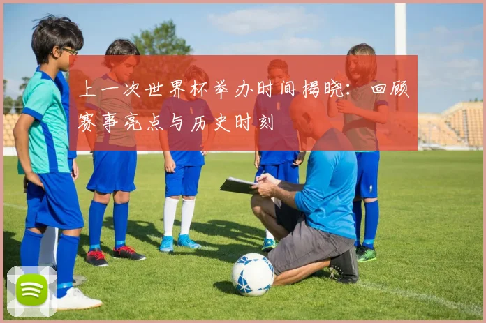 上一次世界杯举办时间揭晓：回顾赛事亮点与历史时刻