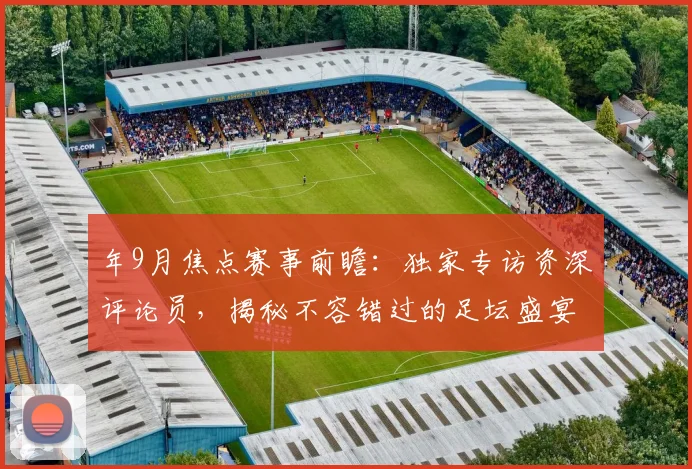 年9月焦点赛事前瞻：独家专访资深评论员，揭秘不容错过的足坛盛宴