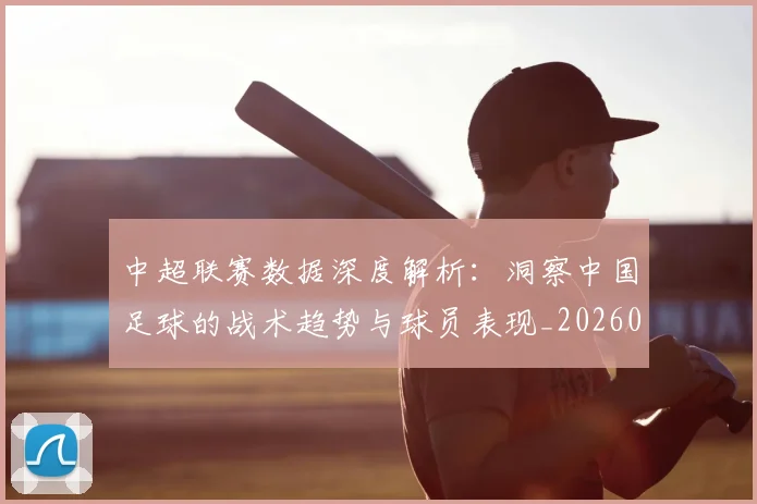 中超联赛数据深度解析：洞察中国足球的战术趋势与球员表现_20260610190537