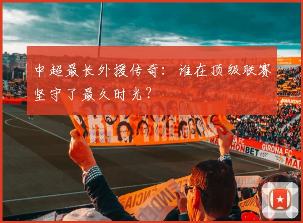 中超最长外援传奇：谁在顶级联赛坚守了最久时光？