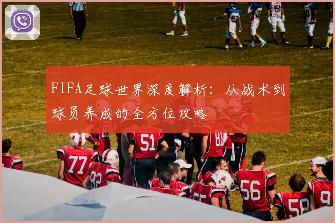 FIFA足球世界深度解析:从战术到球员养成的全方位攻略